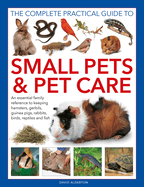 The Complete Practical Guide to Small Pets and Pet Care: An Essential Family Reference to Keeping Hamsters, Gerbils, Guinea Pigs, Rabbits, Birds, Reptiles and Fish