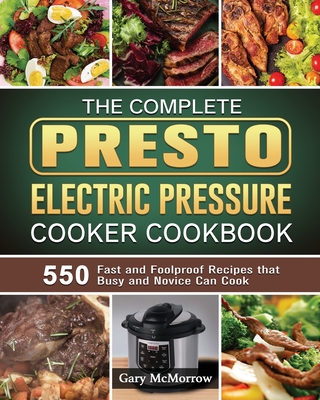 The Complete Presto Electric Pressure Cooker Cookbook: 550 Fast and Foolproof Recipes that Busy and Novice Can Cook - McMorrow, Gary