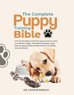 The Complete Puppy Training Bible: A 10-minute daily routine for busy owners to raise a confident, happy, well-behaved puppy using step-by-step positive reinforcement to socialize, train, and bond