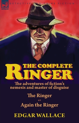 The Complete Ringer: the Adventures of Fiction's Nemesis and Master of Disguise-The Ringer & Again the Ringer - Wallace, Edgar