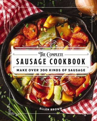 The Complete Sausage Cookbook: Make Over 300 Kinds of Sausage - Brown, Ellen