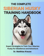 The Complete Siberian Husky Training Handbook: Expert Strategies to Train Your Siberian Husky for Obedience and Adventure