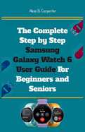 The Complete Step by Step Samsung Galaxy Watch 6 User Guide For Beginners and Seniors: An Expert Manual to Mastering Settings, Health Tracking, Smart Features, and Everyday Tools on Your Wearable Device.