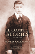 The Complete Stories of Morley Callaghan: Volume One Volume 1