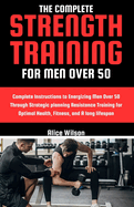 The Complete Strength Training for Men Over 50: Complete Instructions to Energizing Men Over 50 Through Strategic planning Resistance Training for Optimal Health, Fitness, and A long lifespan