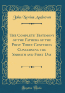 The Complete Testimony of the Fathers of the First Three Centuries Concerning the Sabbath and First Day (Classic Reprint)