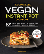 The Complete Vegan Instant Pot Cookbook: 101 Delicious Whole-Food Recipes for Your Pressure Cooker