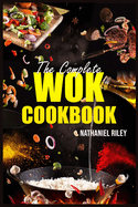 The Complete Wok Cookbook: The Ultimate Guide to Stir-Fry, Pan-Fry, Steam, Deep-Fry, and More (2023 Beginner Crash Course)