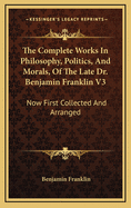 The Complete Works in Philosophy, Politics, and Morals, of the Late Dr. Benjamin Franklin: Now First Collected and Arranged: With Memories of his Early Life; Volume 3