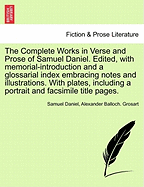 The Complete Works in Verse and Prose of Samuel Daniel. Edited, with Memorial-Introduction and a Glossarial Index Embracing Notes and Illustrations. by the REV. Alexander B. Grosart. [With Plates, Including a Portrait and Facsimile Titlepages.]
