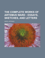 The Complete Works of Artemus Ward - Part 1: Essays, Sketches, and Letters