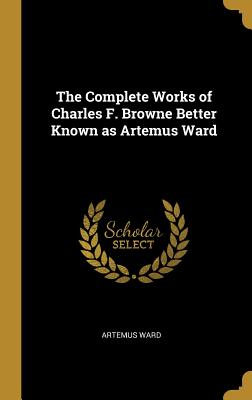 The Complete Works of Charles F. Browne Better Known as Artemus Ward - Ward, Artemus