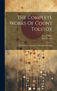 The Complete Works Of Count Tolsty: My Confession. Critique Of Dogmatic Theology