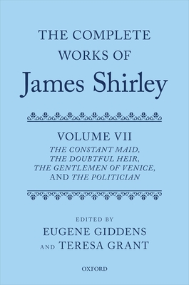 The Complete Works of James Shirley: Volume 7: The Constant Maid, The Doubtful Heir, The Gentlemen of Venice, and The Politician - Shirley, James, and Giddens, Eugene (Editor), and Grant, Teresa (Editor)