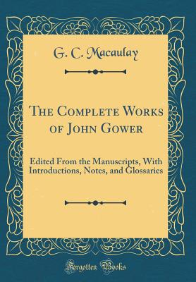 The Complete Works of John Gower: Edited from the Manuscripts, with Introductions, Notes, and Glossaries (Classic Reprint) - Macaulay, G C