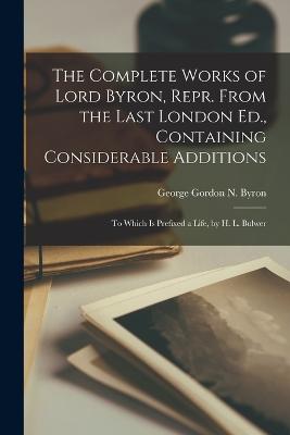 The Complete Works of Lord Byron, Repr. From the Last London Ed., Containing Considerable Additions: To Which Is Prefixed a Life, by H. L. Bulwer - Byron, George Gordon N