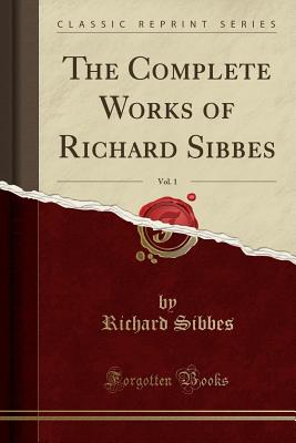 The Complete Works of Richard Sibbes, Vol. 1 (Classic Reprint) - Sibbes, Richard
