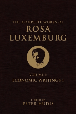 The Complete Works of Rosa Luxemburg, Volume I: Economic Writings 1 - Luxemburg, Rosa, and Hudis, Peter (Editor)