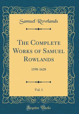 The Complete Works of Samuel Rowlands, Vol. 1: 1598-1628 (Classic Reprint) - Rowlands, Samuel