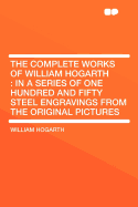 The Complete Works of William Hogarth: In a Series of One Hundred and Fifty Steel Engravings, from the Original Pictures; With an Introductory Essay (Classic Reprint)