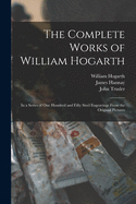 The Complete Works of William Hogarth: in a Series of One Hundred and Fifty Steel Engravings From the Original Pictures
