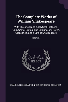 The Complete Works of William Shakespeare: With Historical and Analytical Prefaces, Comments, Critical and Explanatory Notes, Glossaries, and a Life of Shakespeare; Volume 7 - O'Connor, Evangeline Maria, and Sir Israel Gollancz (Creator)