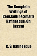 The Complete Writings of Constantine Smaltz Rafinesque; On Recent