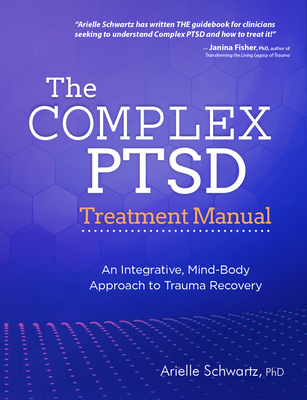 The Complex PTSD Treatment Manual: An Integrative, Mind-Body Approach to Trauma Recovery - Schwartz, Arielle