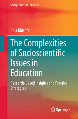 The Complexities of Socioscientific Issues in Education: Research-Based Insights and Practical Strategies - Khishfe, Rola