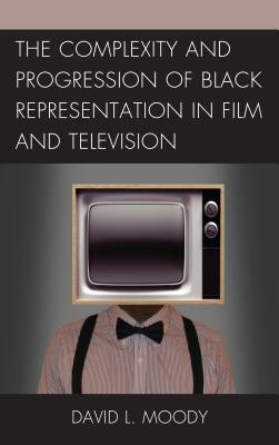 The Complexity and Progression of Black Representation in Film and Television - Moody, David L., and Obey, Rob Prince (Contributions by)