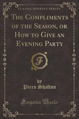 The Compliments of the Season, or How to Give an Evening Party (Classic Reprint) - Shafton, Piers