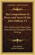 The Compositions in Prose and Verse of Mr. John Oldham V2: With Explanatory Notes Upon Some Obscure Passages of His Writings