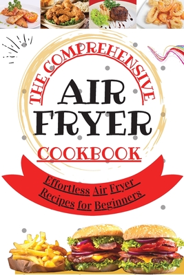 The Comprehensive Air Fryer Cookbook: Effortless Air Fryer Recipes for Beginners - Richards, Kim