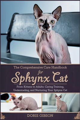 The Comprehensive Care Handbook for Sphynx Cat: From Kitten To Adult: Caring For, Training, Understanding, And Nurturing Your Sphynx Cat - Gibson, Doris