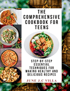 The Comprehensive Cookbook for Teens: Step-by-Step Essential Techniques for Making Healthy and Delicious Recipes