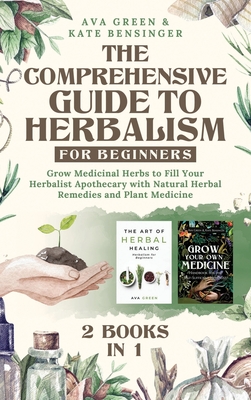The Comprehensive Guide to Herbalism for Beginners: (2 Books in 1) Grow Medicinal Herbs to Fill Your Herbalist Apothecary with Natural Herbal Remedies and Plant Medicine - Green, Ava, and Bensinger, Kate