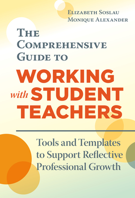 The Comprehensive Guide to Working with Student Teachers: Tools and Templates to Support Reflective Professional Growth - Soslau, Elizabeth, and Alexander, Monique