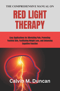 The Comprehensive Manual on Red Light Therapy: Easy Applications for Alleviating Pain, Promoting Youthful Skin, Facilitating Weight Loss, and Enhancing Cognitive Function