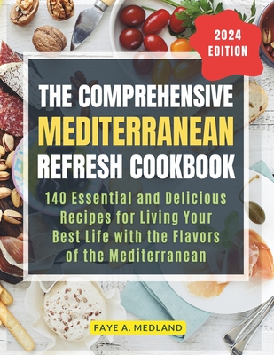 The Comprehensive Mediterranean Refresh Cookbook: 140 Essential and Delicious Recipes for Living Your Best Life with the Flavors of the Mediterranean, Including a 60-Day Meal Plan for Health and Wellness - Medland, Faye A