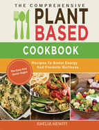 The Comprehensive Plant Based Cookbook: The Easy And Quick Vegan Recipes To Boost Energy And Promote Wellness