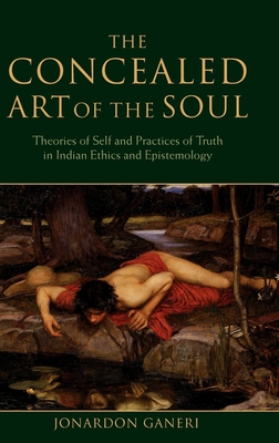 The Concealed Art of the Soul: Theories of the Self and Practices of Truth in Indian Ethics and Epistemology - Ganeri, Jonardon