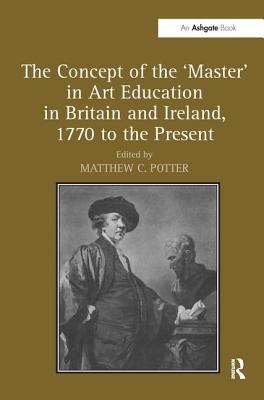 The Concept of the 'Master' in Art Education in Britain and Ireland, 1770 to the Present - Potter, Matthew C (Editor)
