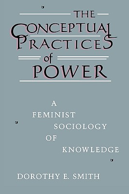 The Conceptual Practices Of Power: A Feminist Sociology of Knowledge - Smith, Dorothy E