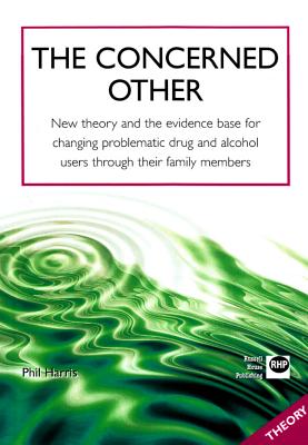 The Concerned Other: New Theory and the Evidence Base for Changing Problematic Drug and Alcohol Users Through Their Family Members - Harris, Phil
