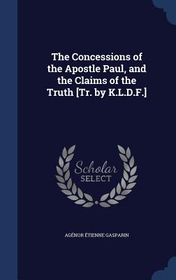 The Concessions of the Apostle Paul, and the Claims of the Truth [Tr. by K.L.D.F.] - Gasparin, Agnor tienne