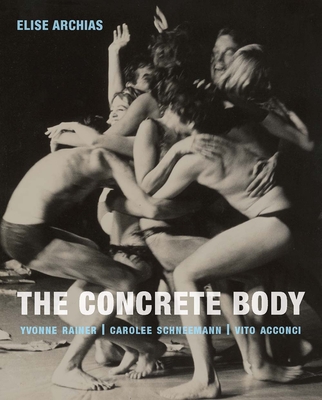 The Concrete Body: Yvonne Rainer, Carolee Schneemann, Vito Acconci - Archias, Elise