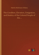 The Conditon, Elevation, Emigration, and Destiny of the Colored People of the ...