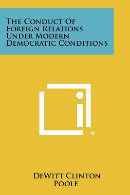 The Conduct of Foreign Relations Under Modern Democratic Conditions - Poole, DeWitt Clinton