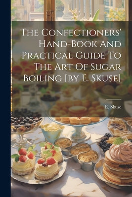 The Confectioners' Hand-book And Practical Guide To The Art Of Sugar Boiling [by E. Skuse] - Skuse, E
