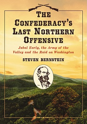 The Confederacy's Last Northern Offensive: Jubal Early, the Army of the Valley and the Raid on Washington - Bernstein, Steven, Professor